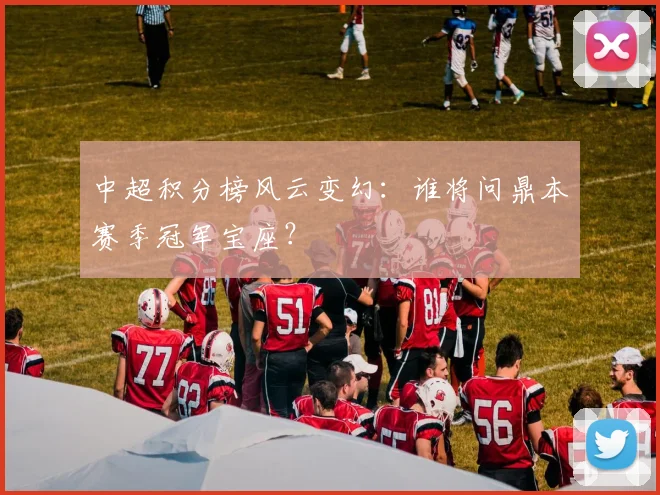 中超积分榜风云变幻：谁将问鼎本赛季冠军宝座？
