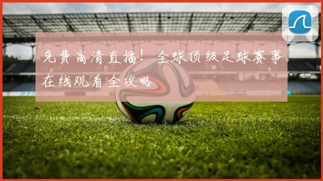 免费高清直播！全球顶级足球赛事在线观看全攻略