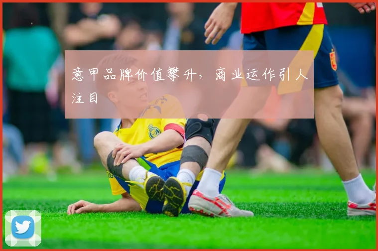 意甲品牌价值攀升,商业运作引人注目