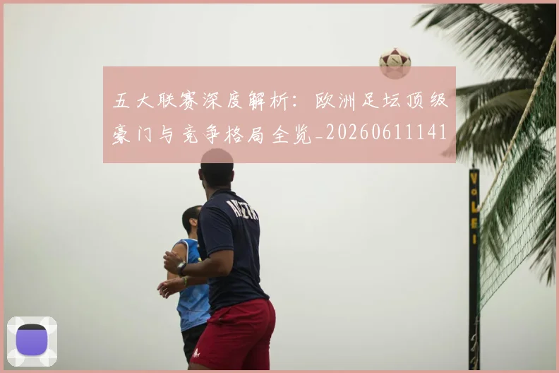 五大联赛深度解析：欧洲足坛顶级豪门与竞争格局全览_20260611141738