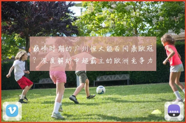 巅峰时期的广州恒大能否问鼎欧冠?深度解析中超霸主的欧洲竞争力