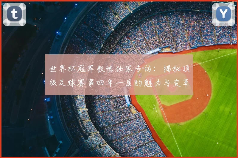 世界杯冠军教练独家专访：揭秘顶级足球赛事四年一度的魅力与变革