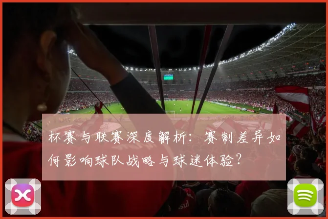 杯赛与联赛深度解析：赛制差异如何影响球队战略与球迷体验？