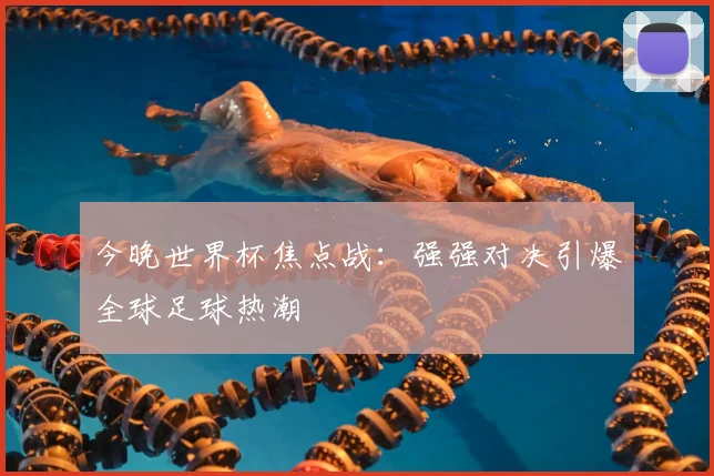 今晚世界杯焦点战：强强对决引爆全球足球热潮