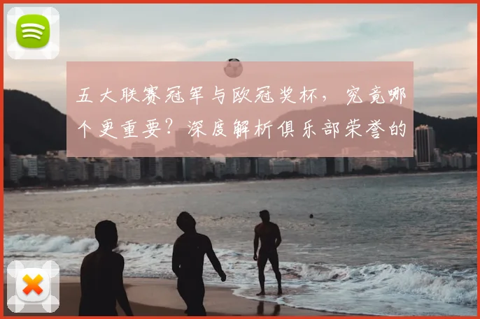 五大联赛冠军与欧冠奖杯，究竟哪个更重要？深度解析俱乐部荣誉的终极抉择