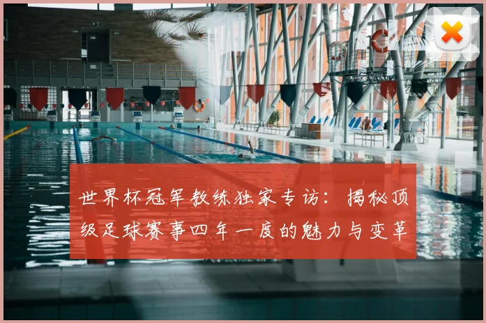 世界杯冠军教练独家专访：揭秘顶级足球赛事四年一度的魅力与变革