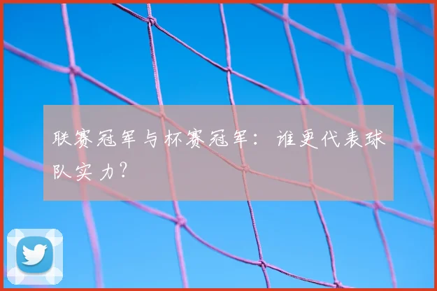 联赛冠军与杯赛冠军:谁更代表球队实力?