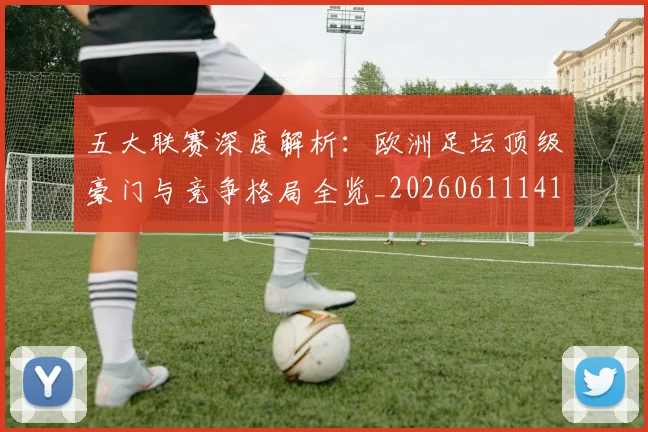 五大联赛深度解析：欧洲足坛顶级豪门与竞争格局全览_20260611141738