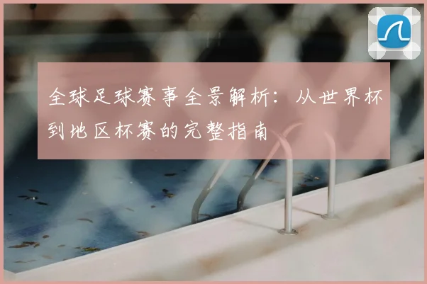 全球足球赛事全景解析:从世界杯到地区杯赛的完整指南