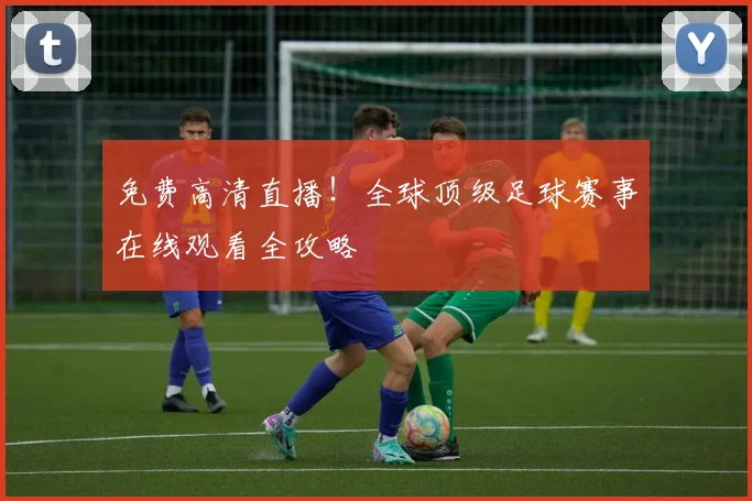 免费高清直播！全球顶级足球赛事在线观看全攻略