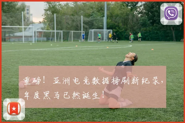 重磅！亚洲电竞数据榜刷新纪录，年度黑马已然诞生！