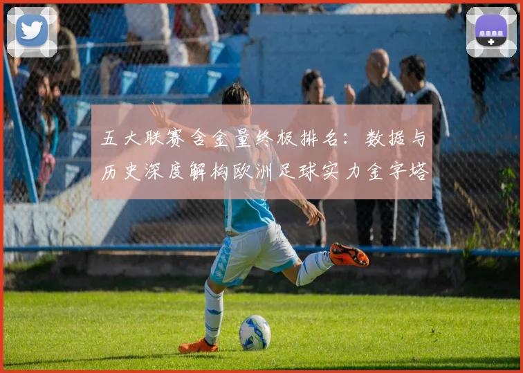 五大联赛含金量终极排名：数据与历史深度解构欧洲足球实力金字塔