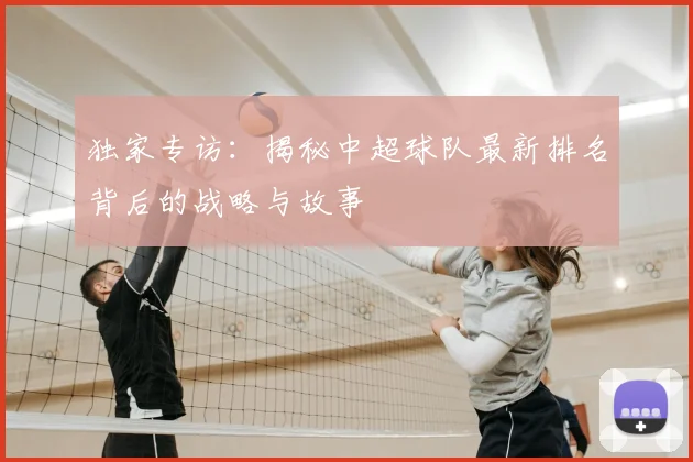 独家专访：揭秘中超球队最新排名背后的战略与故事