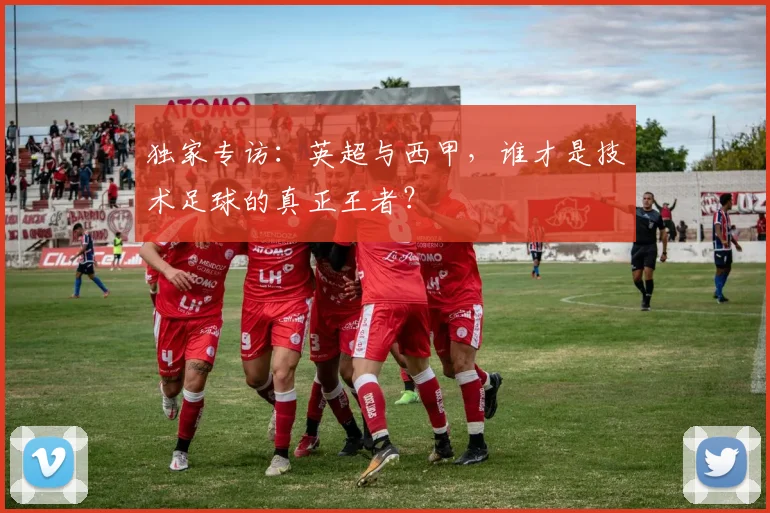 独家专访：英超与西甲，谁才是技术足球的真正王者？