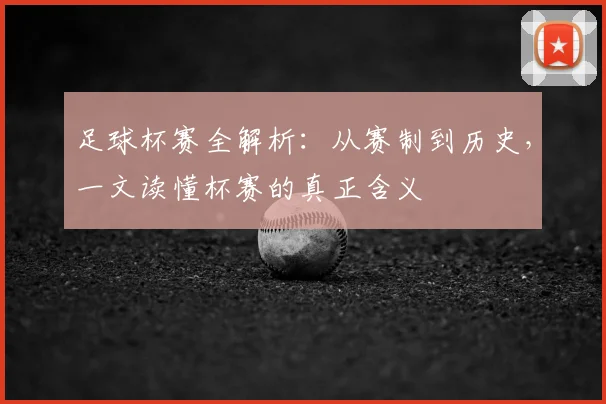 足球杯赛全解析:从赛制到历史,一文读懂杯赛的真正含义